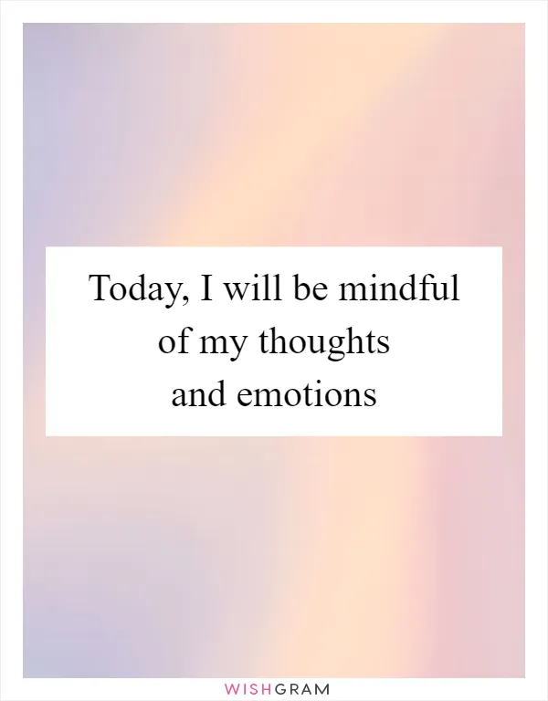 Today, I will be mindful of my thoughts and emotions