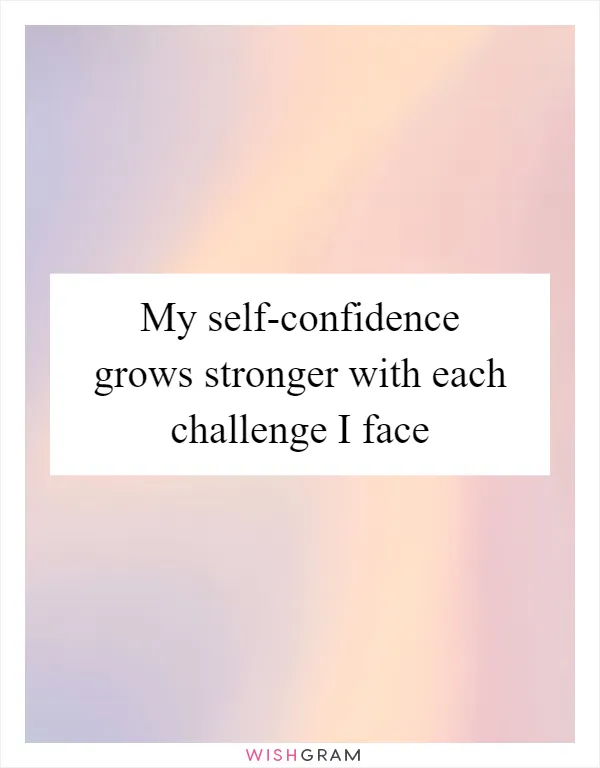 My self-confidence grows stronger with each challenge I face