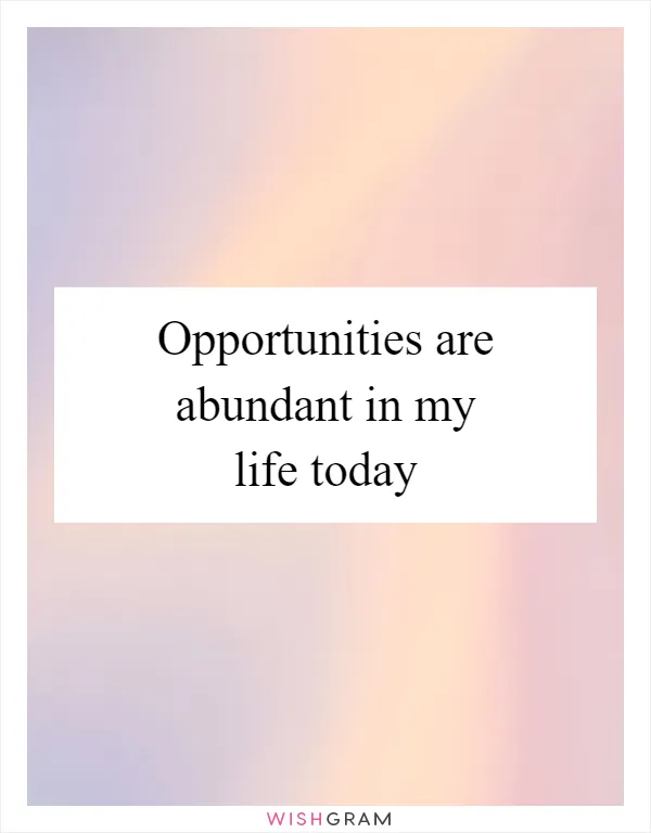 Opportunities are abundant in my life today