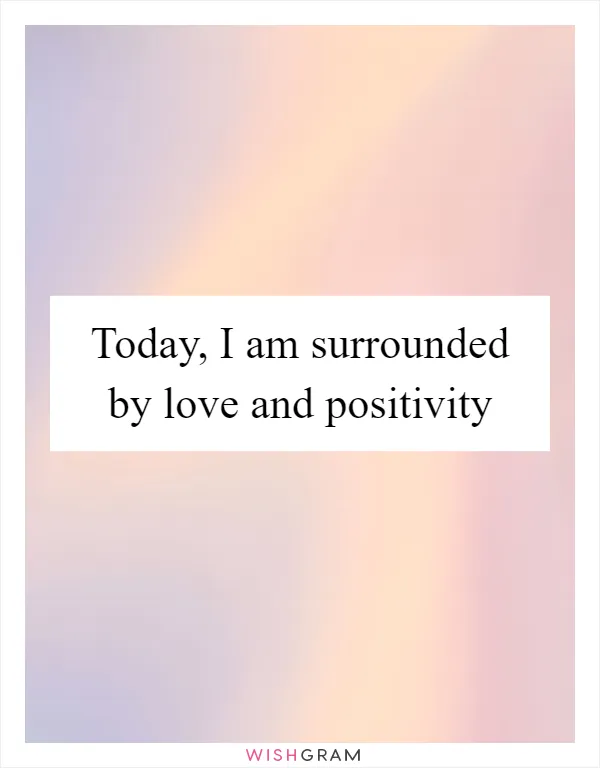 Today, I am surrounded by love and positivity