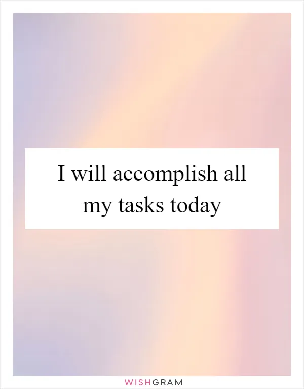 I will accomplish all my tasks today