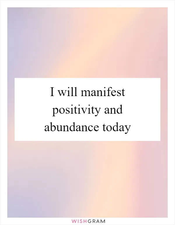 I will manifest positivity and abundance today