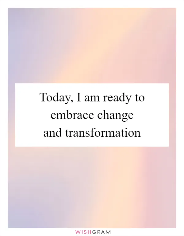 Today, I am ready to embrace change and transformation