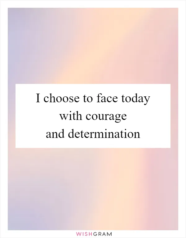 I choose to face today with courage and determination
