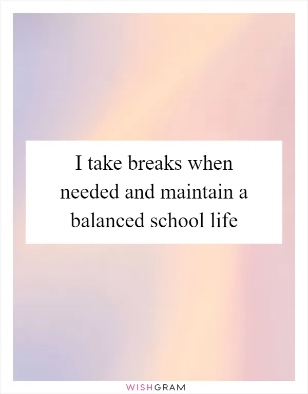I take breaks when needed and maintain a balanced school life