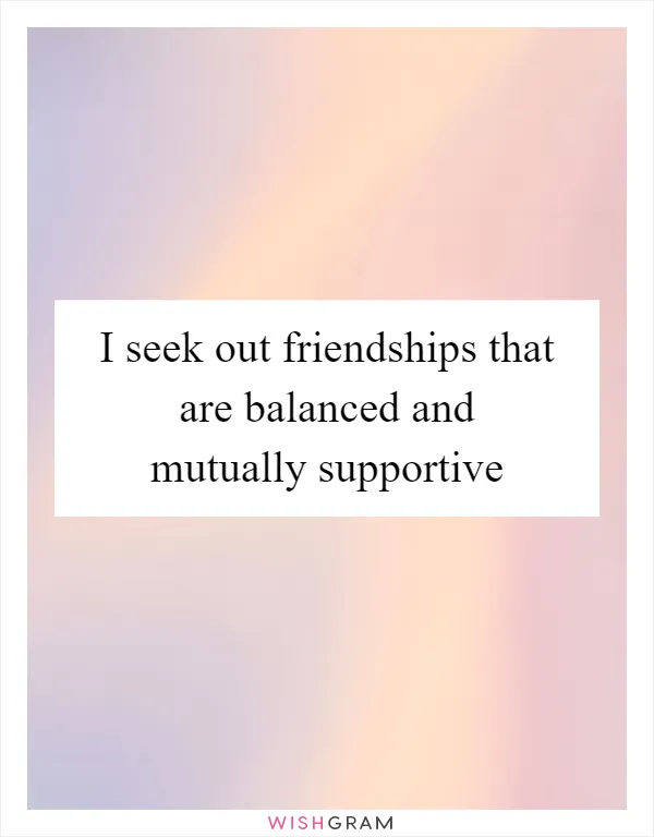 I seek out friendships that are balanced and mutually supportive