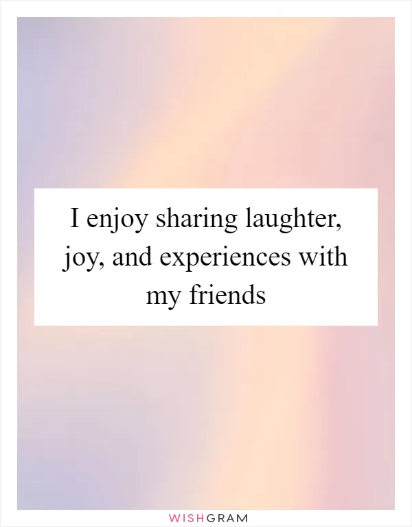 I enjoy sharing laughter, joy, and experiences with my friends