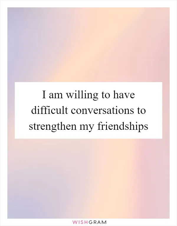 I am willing to have difficult conversations to strengthen my friendships