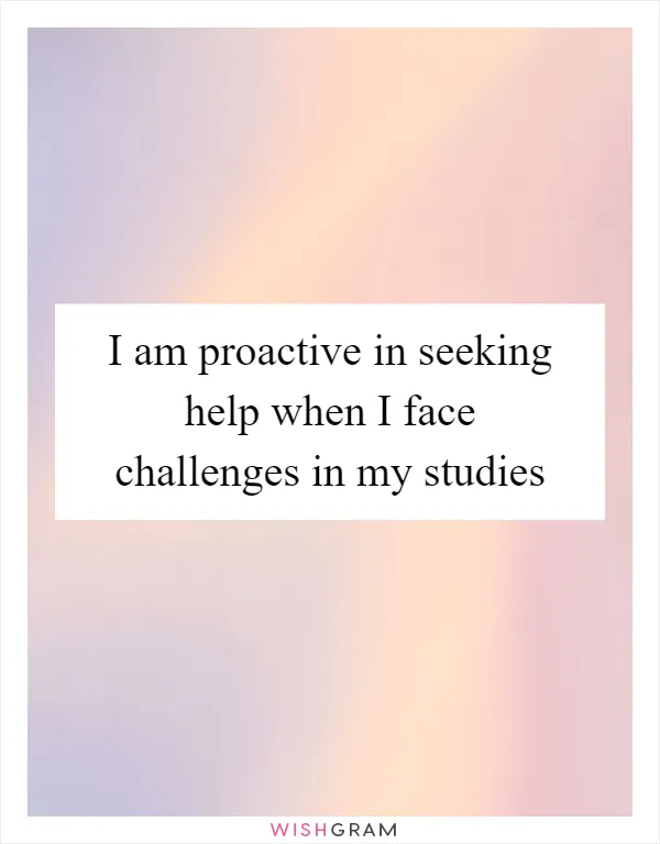 I am proactive in seeking help when I face challenges in my studies