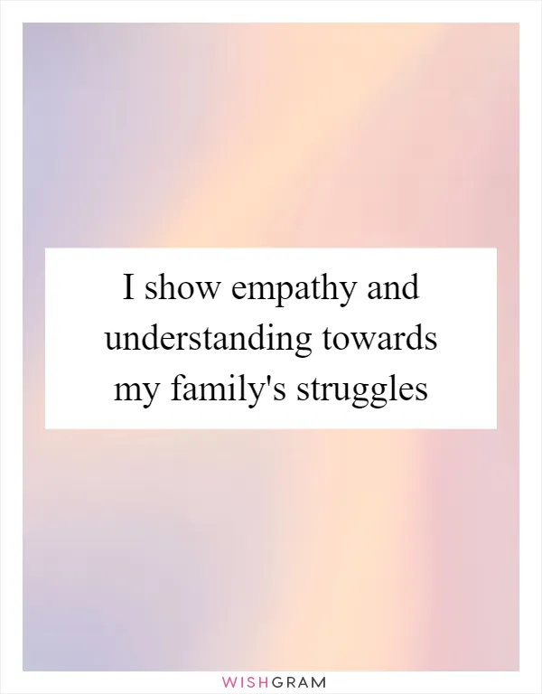 I show empathy and understanding towards my family's struggles