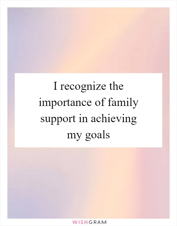 I recognize the importance of family support in achieving my goals