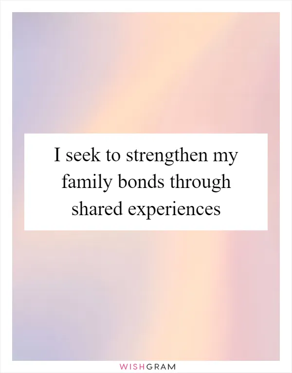 I seek to strengthen my family bonds through shared experiences