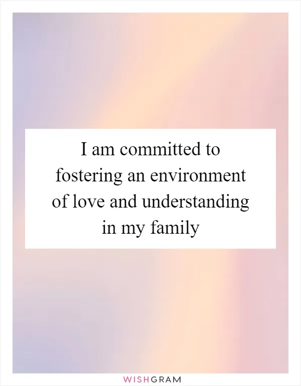 I am committed to fostering an environment of love and understanding in my family