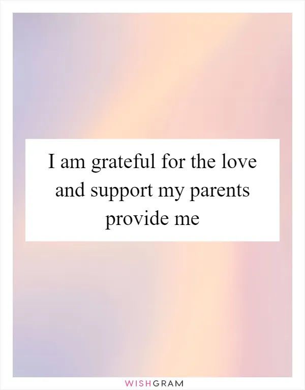 I am grateful for the love and support my parents provide me