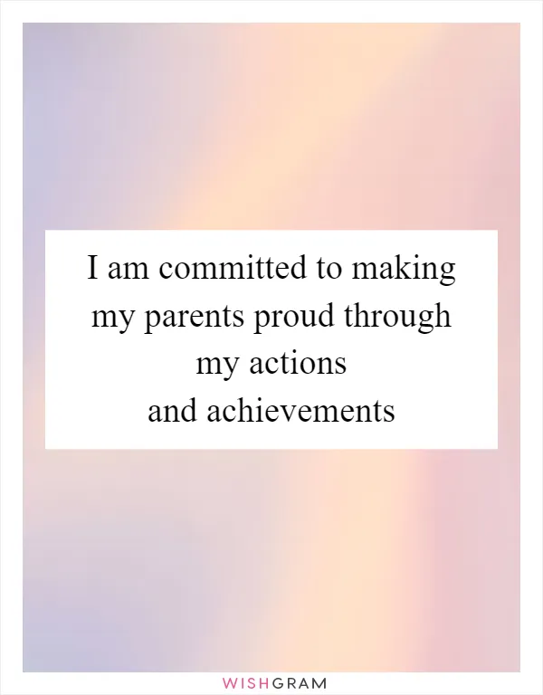 I am committed to making my parents proud through my actions and achievements