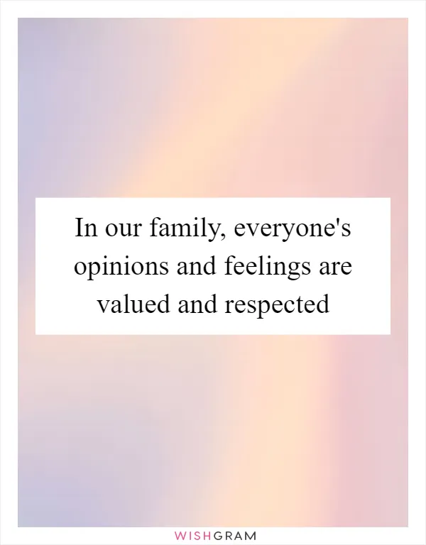 In our family, everyone's opinions and feelings are valued and respected