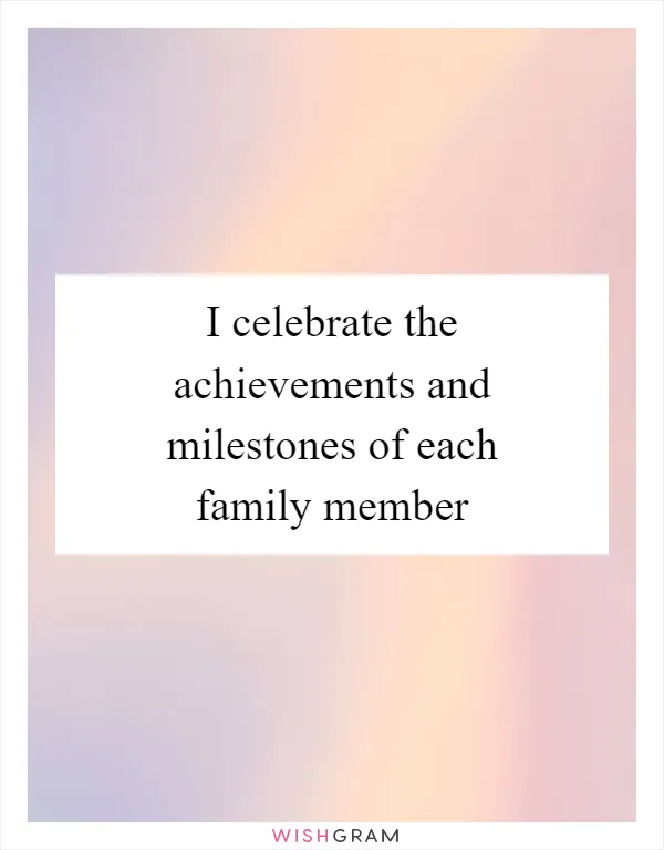 I celebrate the achievements and milestones of each family member