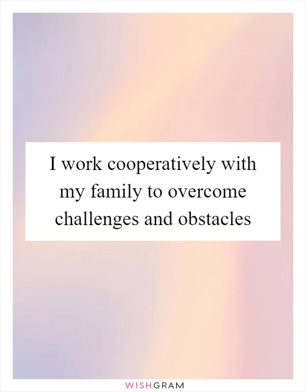 I work cooperatively with my family to overcome challenges and obstacles