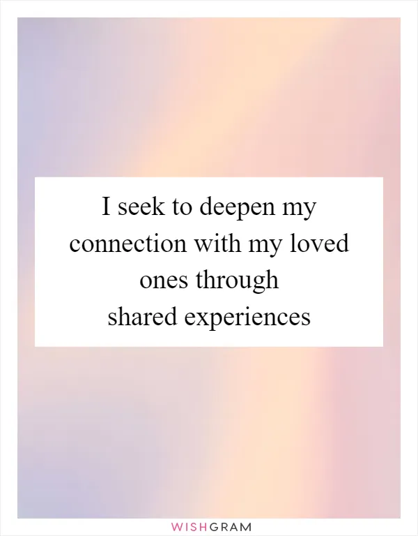 I seek to deepen my connection with my loved ones through shared experiences