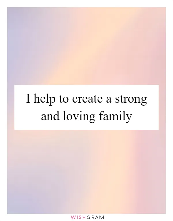 I help to create a strong and loving family