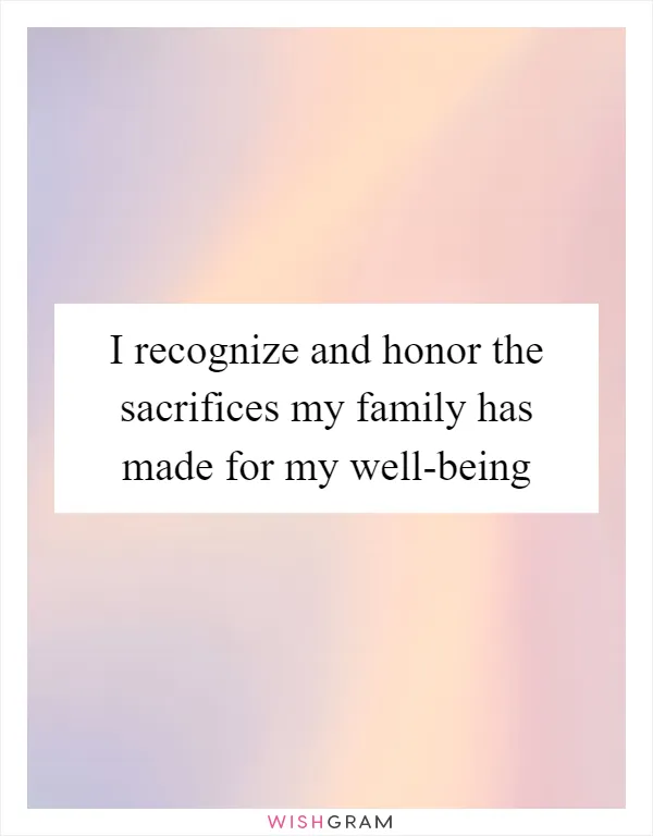 I recognize and honor the sacrifices my family has made for my well-being