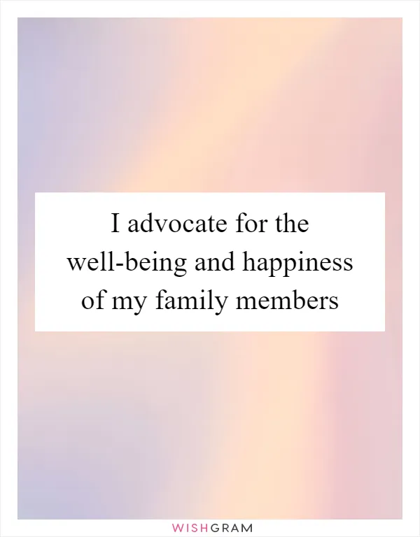 I advocate for the well-being and happiness of my family members