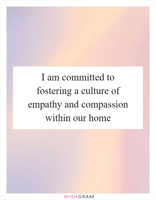 I am committed to fostering a culture of empathy and compassion within our home