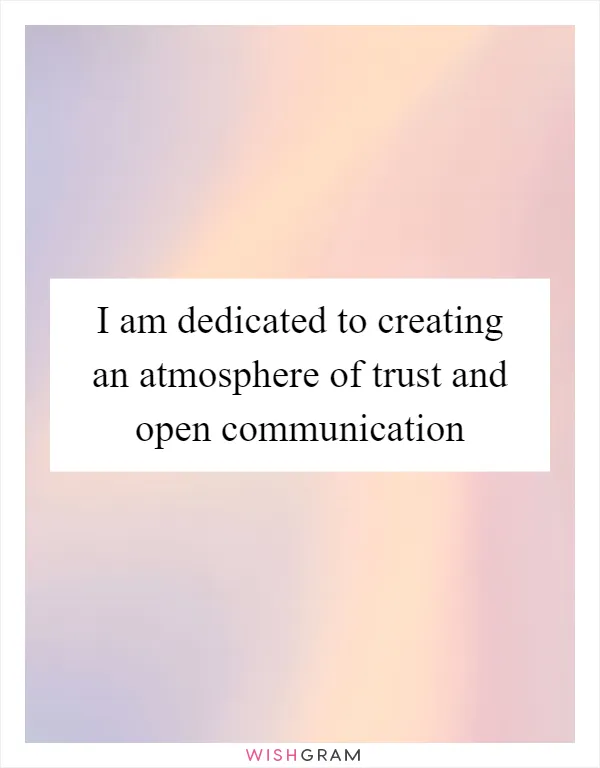 I am dedicated to creating an atmosphere of trust and open communication