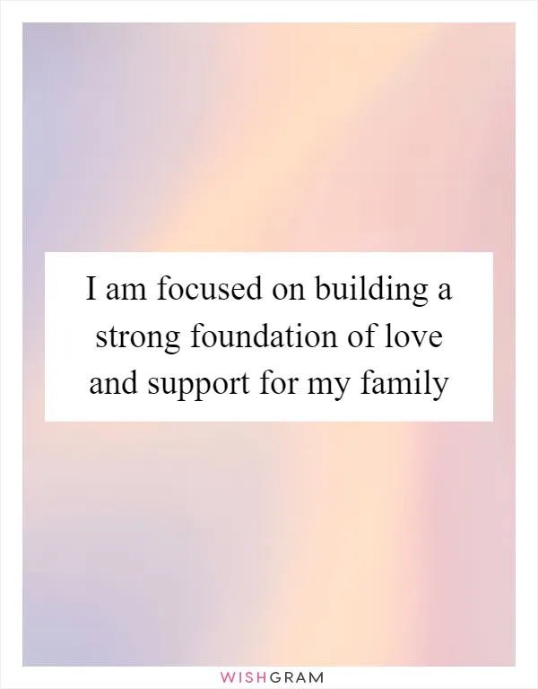 I am focused on building a strong foundation of love and support for my family
