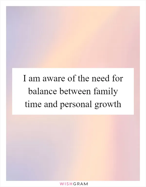 I am aware of the need for balance between family time and personal growth
