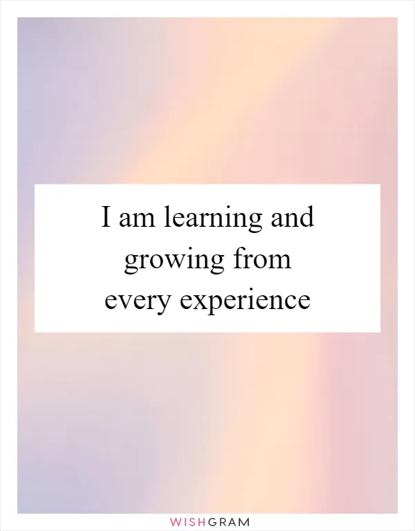 I am learning and growing from every experience
