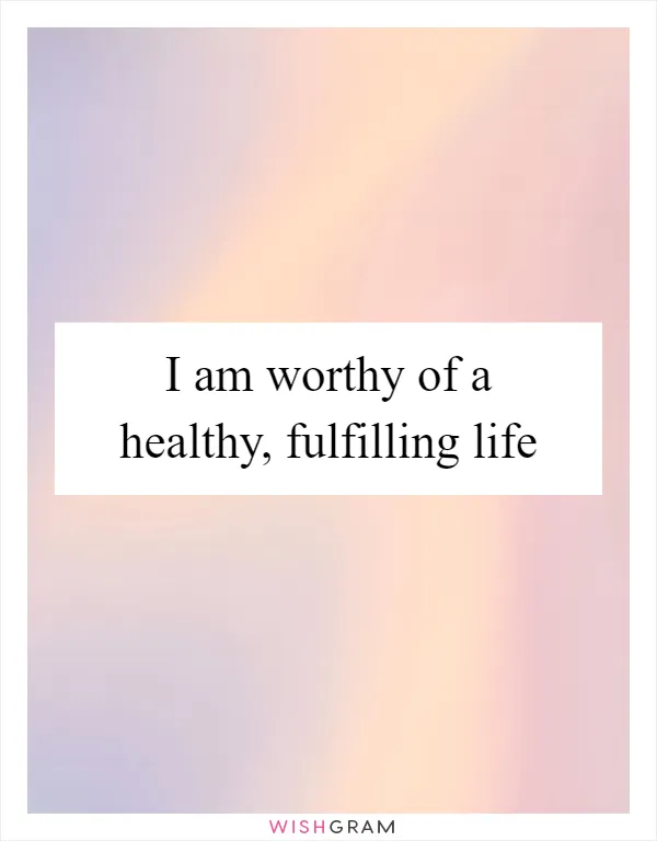 I am worthy of a healthy, fulfilling life