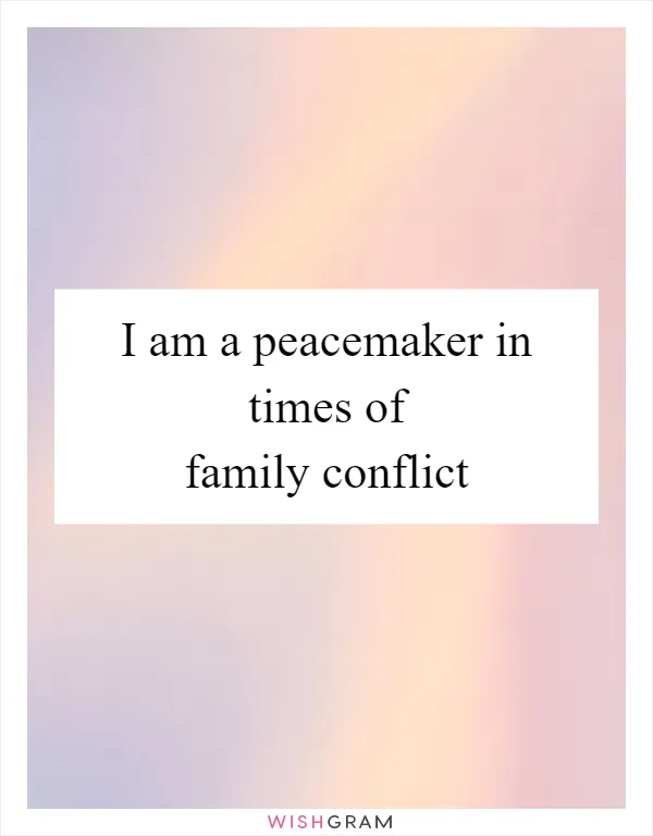 I am a peacemaker in times of family conflict