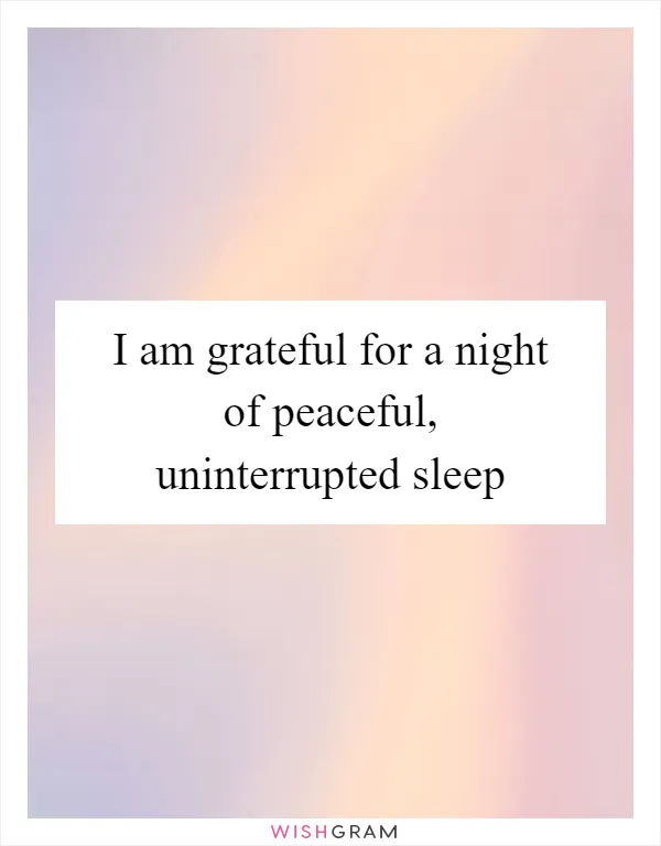 I am grateful for a night of peaceful, uninterrupted sleep