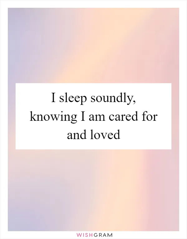 I sleep soundly, knowing I am cared for and loved