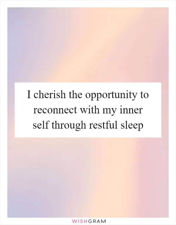 I cherish the opportunity to reconnect with my inner self through restful sleep