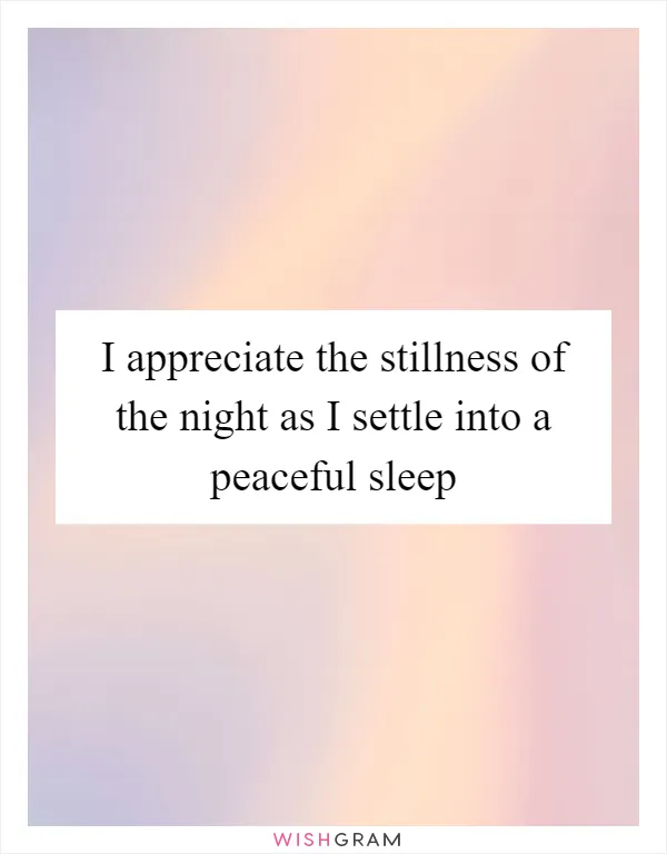 I appreciate the stillness of the night as I settle into a peaceful sleep