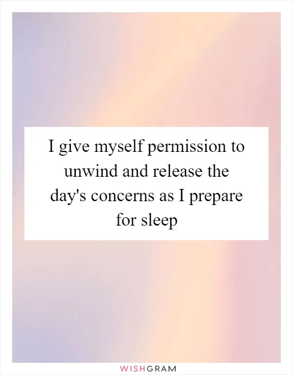 I give myself permission to unwind and release the day's concerns as I prepare for sleep