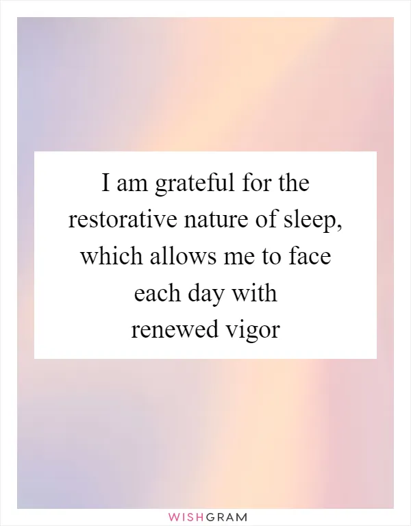 I am grateful for the restorative nature of sleep, which allows me to face each day with renewed vigor