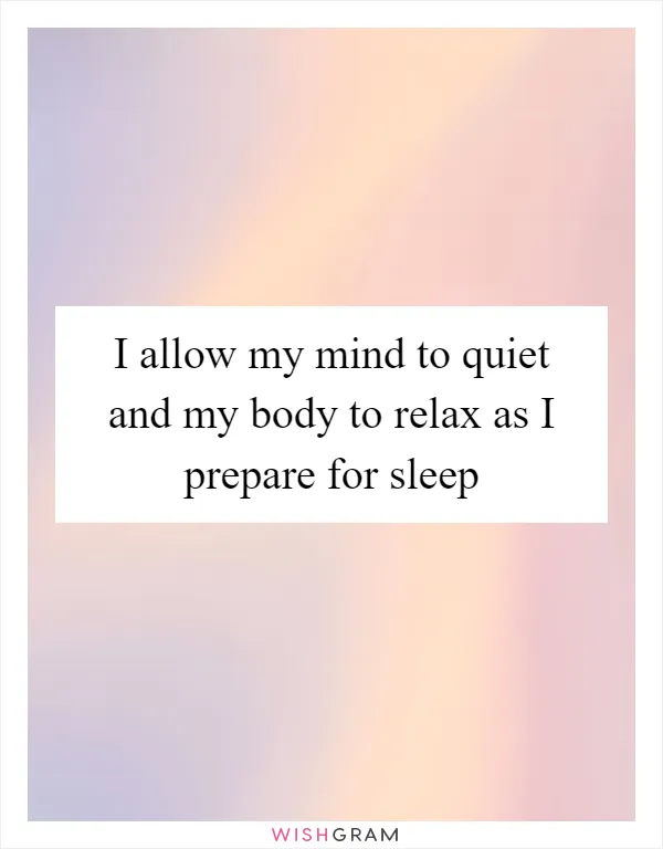 I allow my mind to quiet and my body to relax as I prepare for sleep