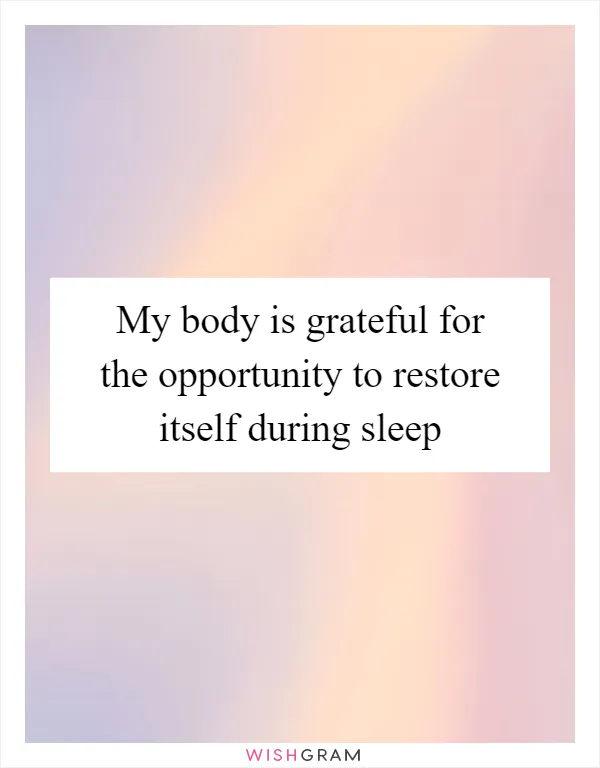 My body is grateful for the opportunity to restore itself during sleep