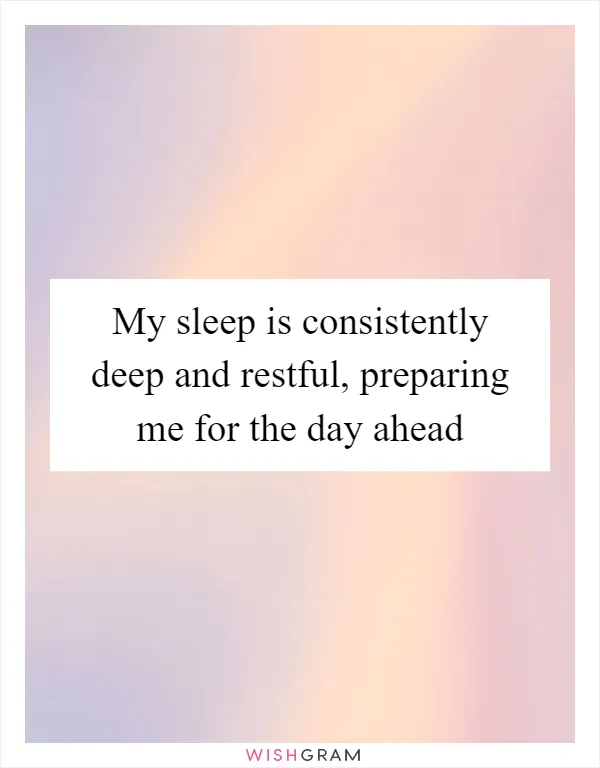 My sleep is consistently deep and restful, preparing me for the day ahead