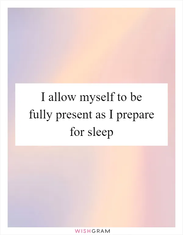 I allow myself to be fully present as I prepare for sleep