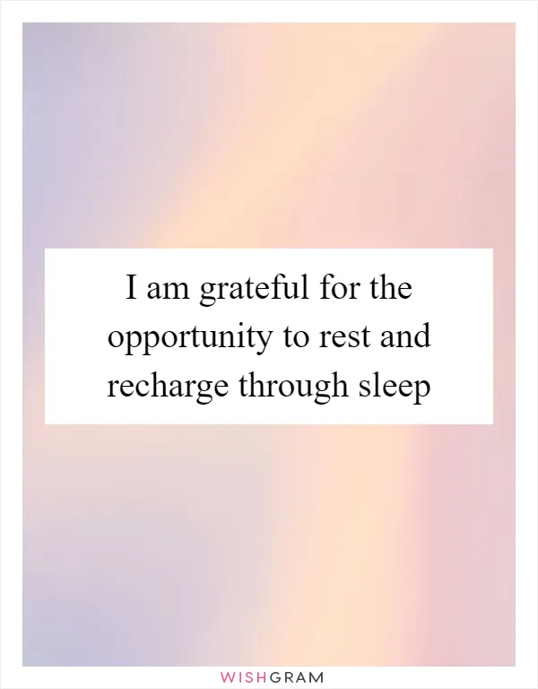 I am grateful for the opportunity to rest and recharge through sleep