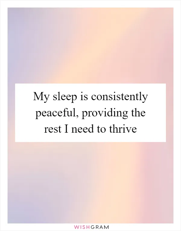 My sleep is consistently peaceful, providing the rest I need to thrive