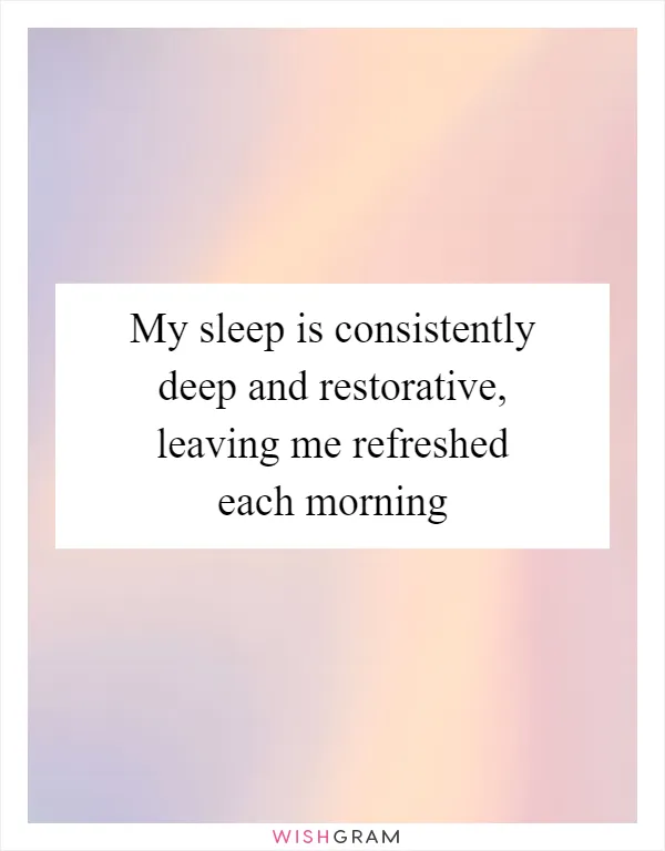 My sleep is consistently deep and restorative, leaving me refreshed each morning