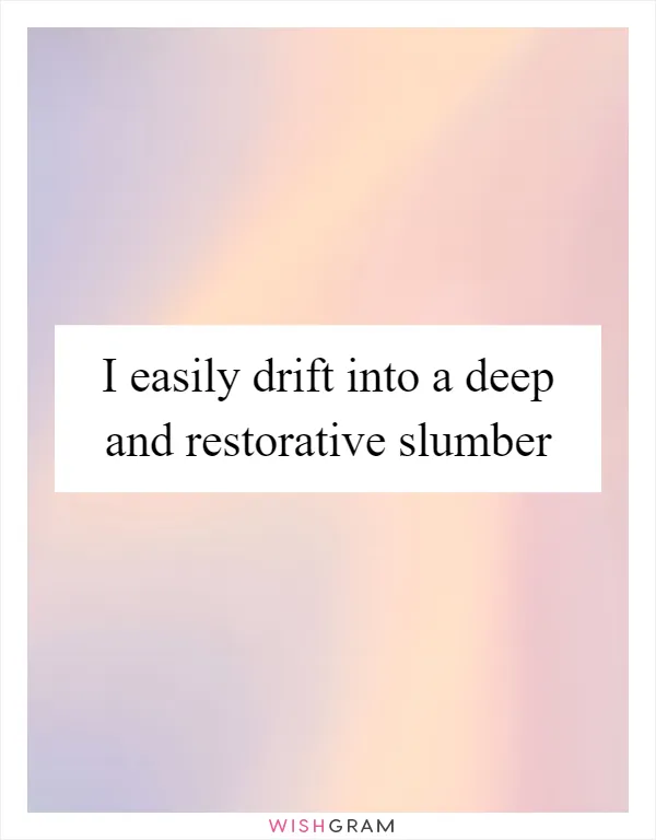 I easily drift into a deep and restorative slumber