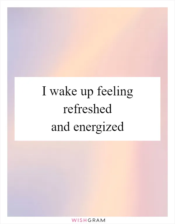I wake up feeling refreshed and energized