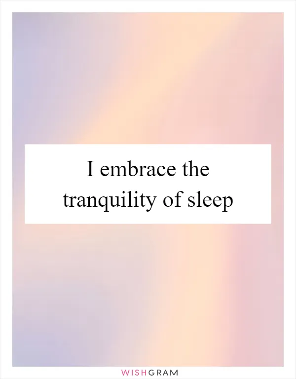I embrace the tranquility of sleep