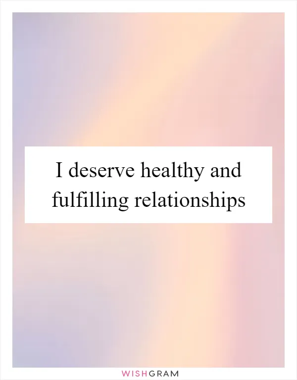 I deserve healthy and fulfilling relationships
